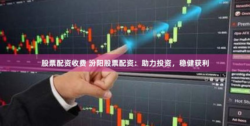 股票配资收费 汾阳股票配资：助力投资，稳健获利