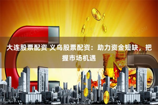 大连股票配资 义乌股票配资：助力资金短缺，把握市场机遇