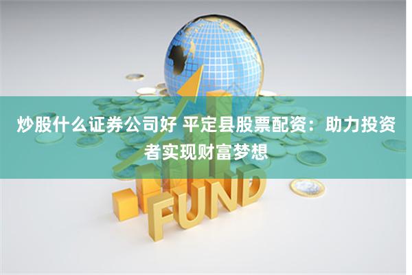 炒股什么证券公司好 平定县股票配资：助力投资者实现财富梦想