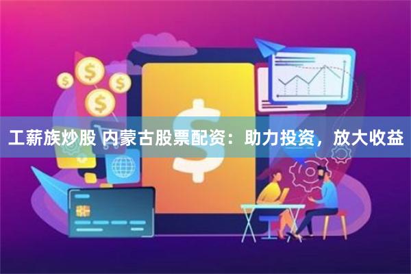 工薪族炒股 内蒙古股票配资：助力投资，放大收益