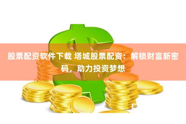 股票配资软件下载 塔城股票配资：解锁财富新密码，助力投资梦想