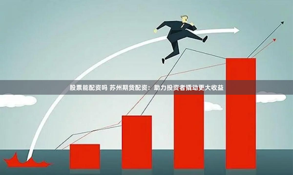 股票能配资吗 苏州期货配资：助力投资者撬动更大收益