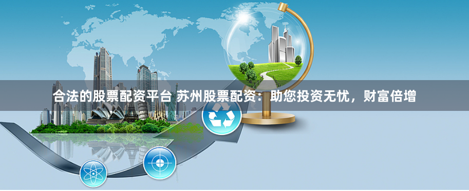 合法的股票配资平台 苏州股票配资：助您投资无忧，财富倍增