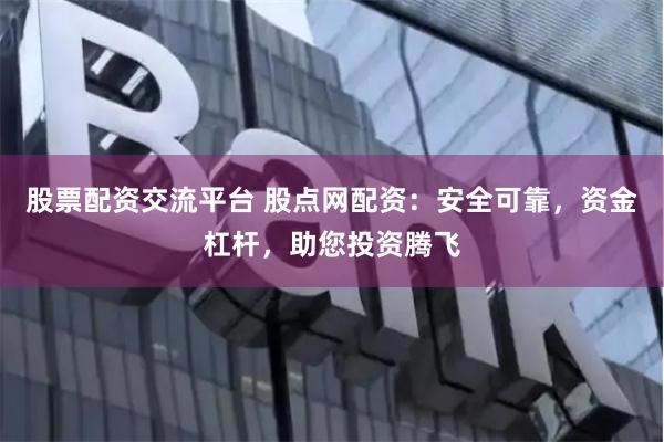 股票配资交流平台 股点网配资：安全可靠，资金杠杆，助您投资腾飞