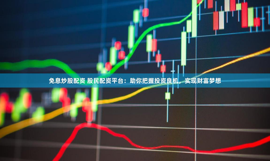 免息炒股配资 股民配资平台：助你把握投资良机，实现财富梦想