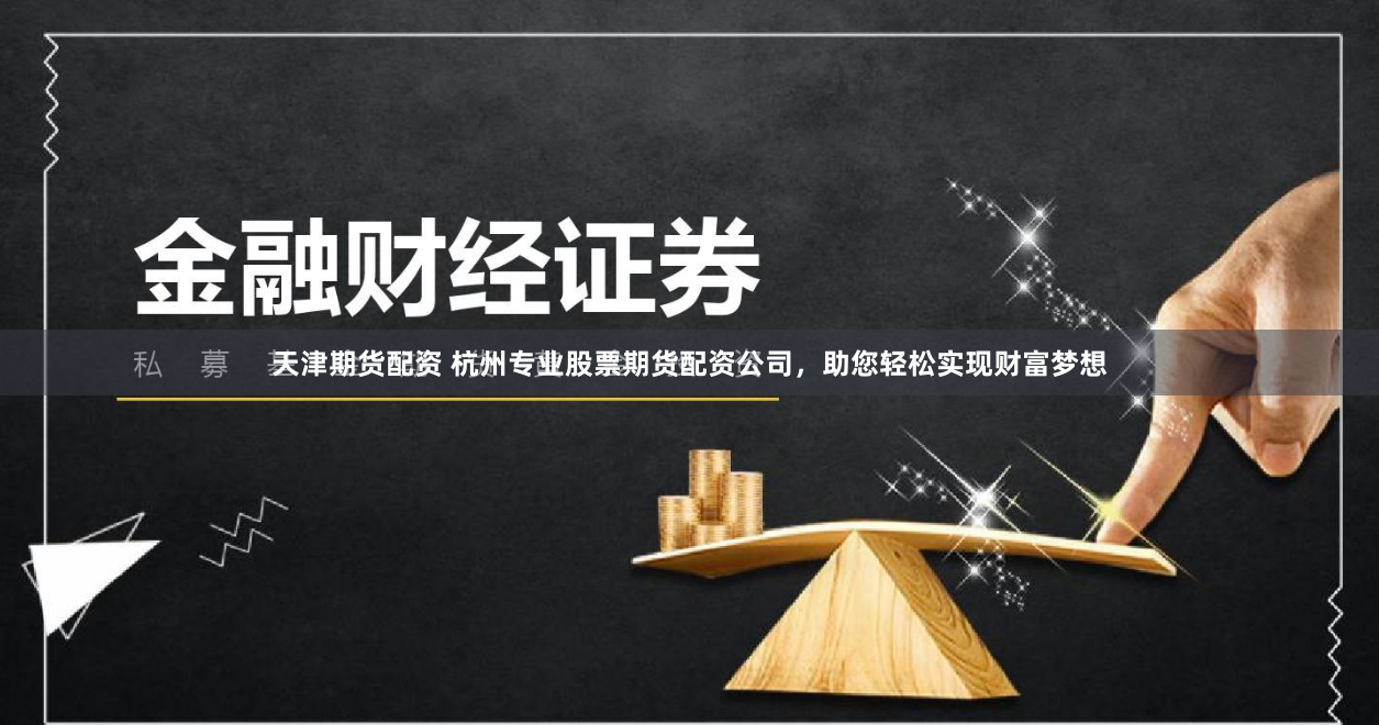 天津期货配资 杭州专业股票期货配资公司，助您轻松实现财富梦想