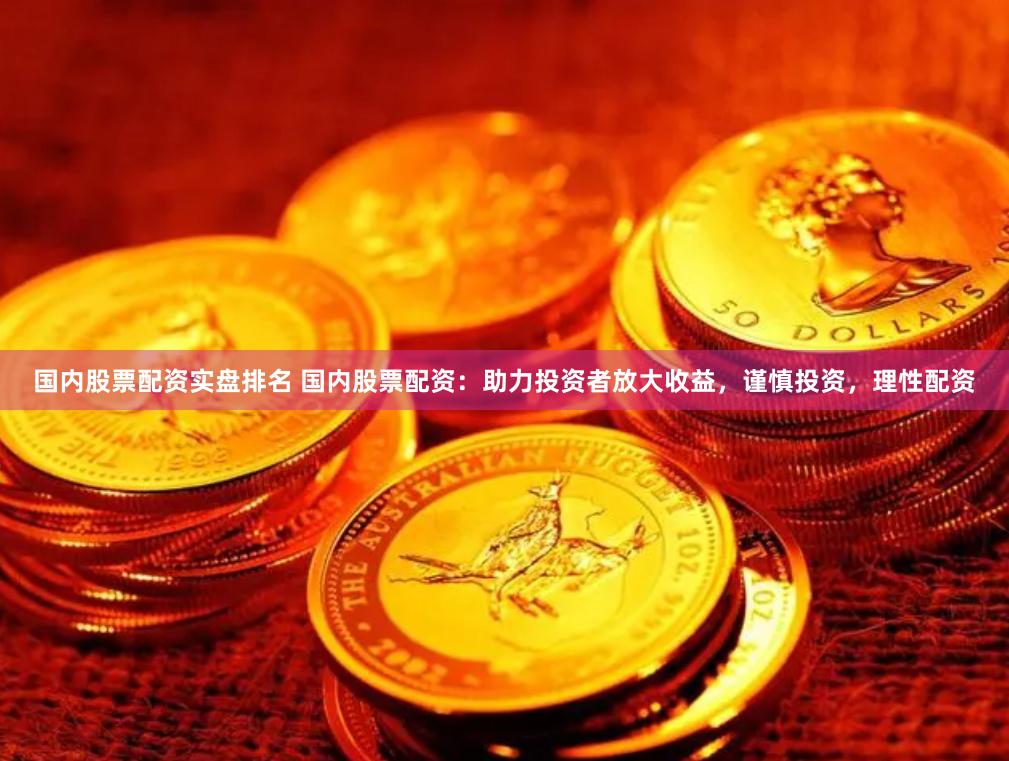 国内股票配资实盘排名 国内股票配资：助力投资者放大收益，谨慎投资，理性配资