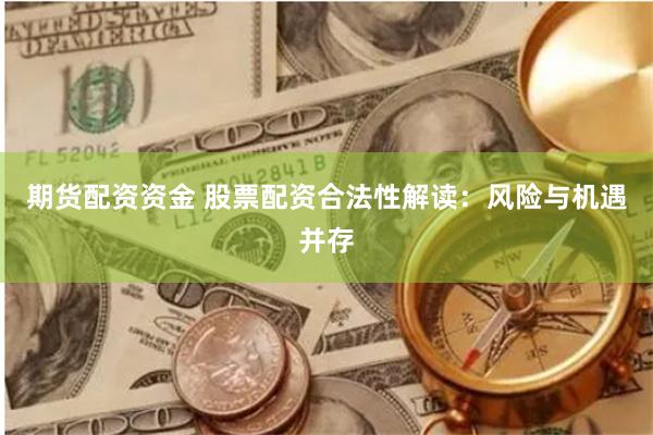 期货配资资金 股票配资合法性解读：风险与机遇并存