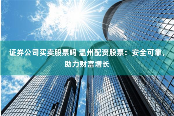 证券公司买卖股票吗 温州配资股票：安全可靠，助力财富增长