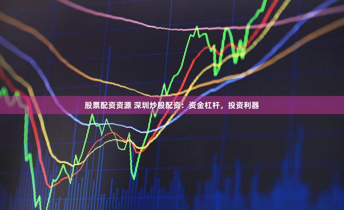 股票配资资源 深圳炒股配资：资金杠杆，投资利器