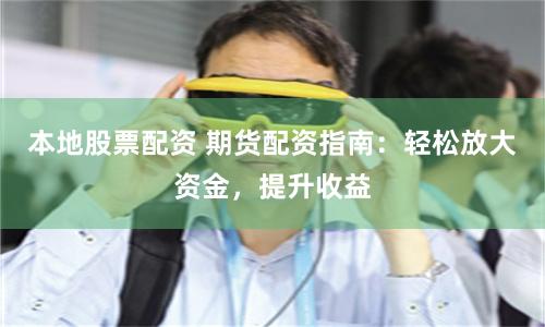 本地股票配资 期货配资指南：轻松放大资金，提升收益