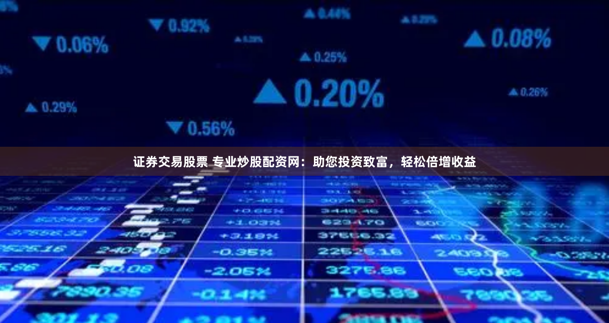 证券交易股票 专业炒股配资网：助您投资致富，轻松倍增收益