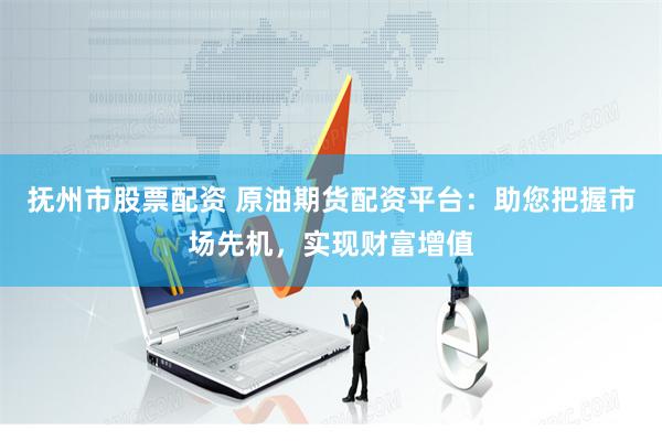 抚州市股票配资 原油期货配资平台：助您把握市场先机，实现财富增值