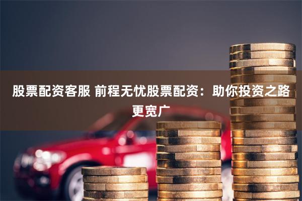 股票配资客服 前程无忧股票配资：助你投资之路更宽广