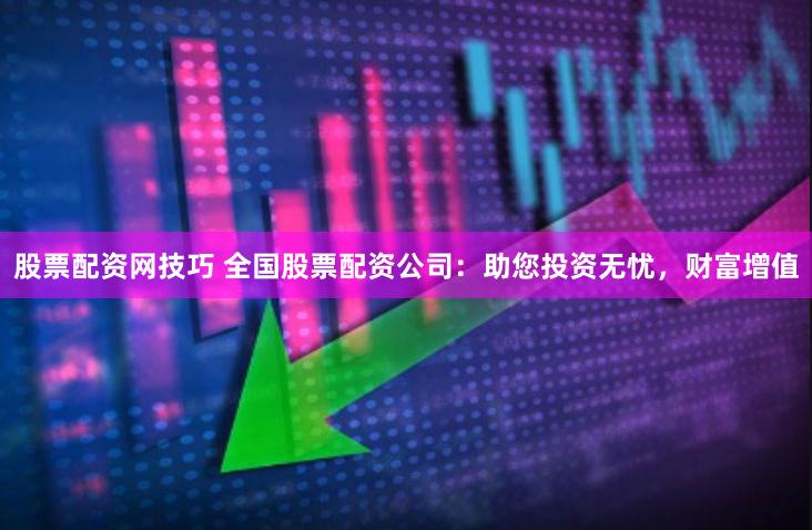 股票配资网技巧 全国股票配资公司：助您投资无忧，财富增值