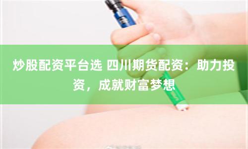 炒股配资平台选 四川期货配资：助力投资，成就财富梦想