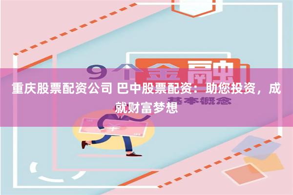 重庆股票配资公司 巴中股票配资：助您投资，成就财富梦想