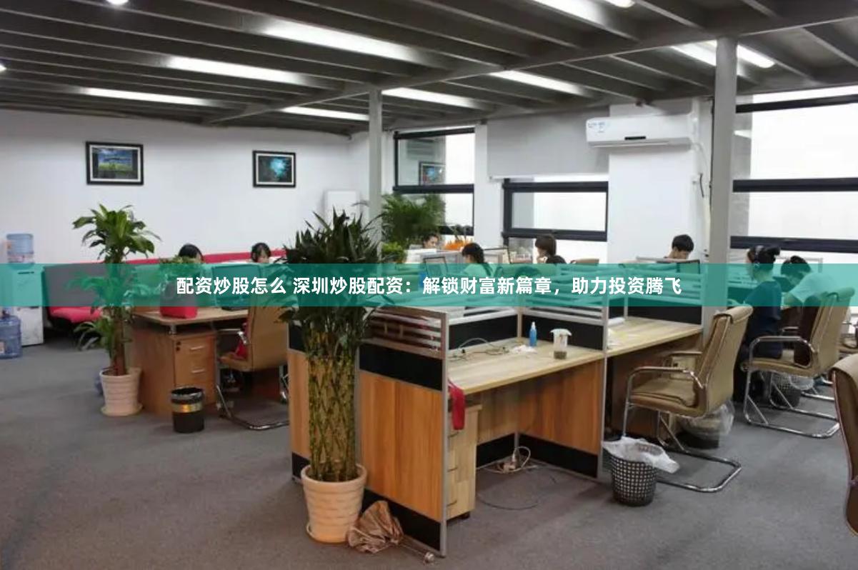 配资炒股怎么 深圳炒股配资：解锁财富新篇章，助力投资腾飞
