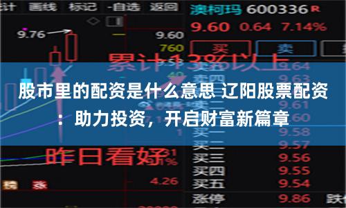 股市里的配资是什么意思 辽阳股票配资：助力投资，开启财富新篇章