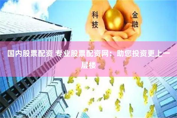 国内股票配资 专业股票配资网：助您投资更上一层楼