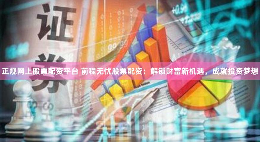 正规网上股票配资平台 前程无忧股票配资：解锁财富新机遇，成就投资梦想