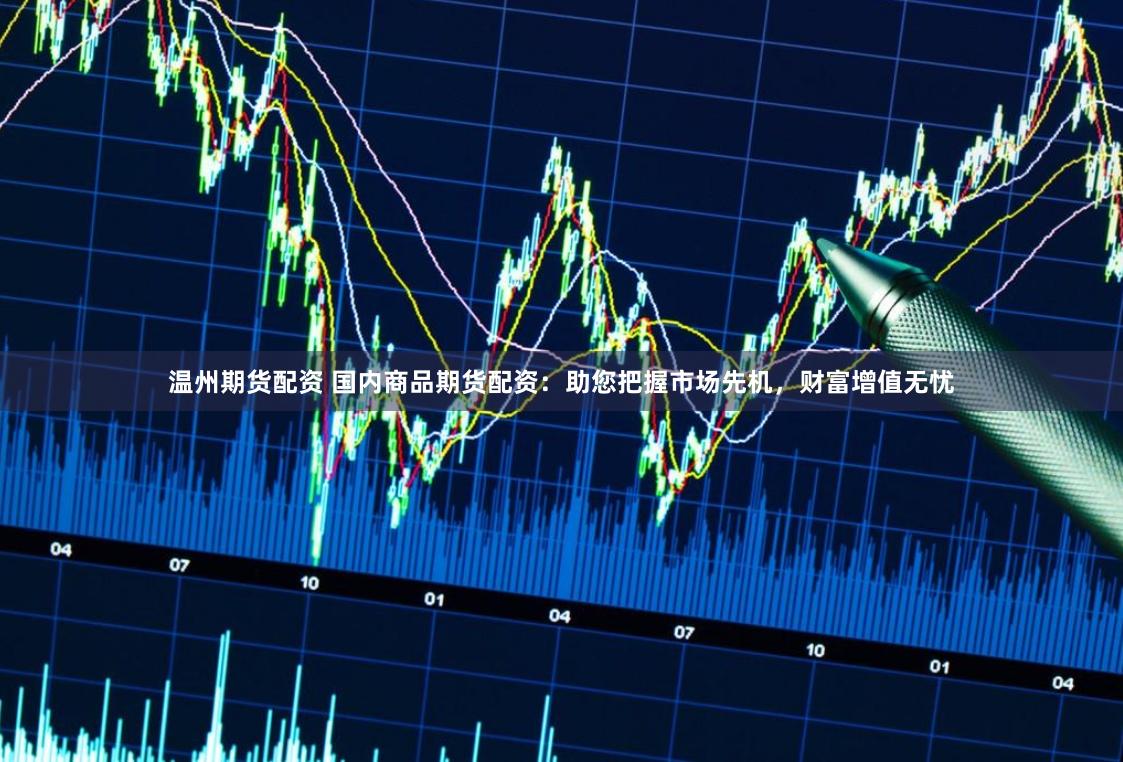 温州期货配资 国内商品期货配资：助您把握市场先机，财富增值无忧