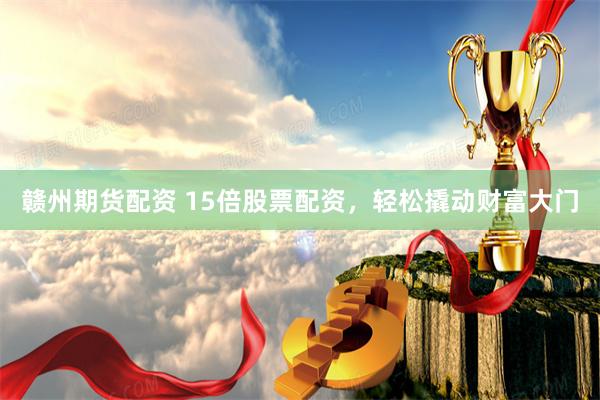 赣州期货配资 15倍股票配资，轻松撬动财富大门