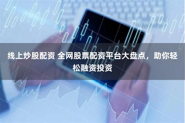 线上炒股配资 全网股票配资平台大盘点，助你轻松融资投资