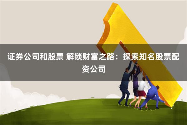 证券公司和股票 解锁财富之路：探索知名股票配资公司