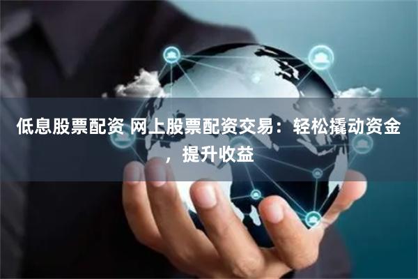 低息股票配资 网上股票配资交易：轻松撬动资金，提升收益