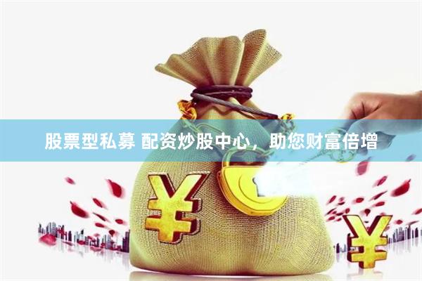 股票型私募 配资炒股中心，助您财富倍增
