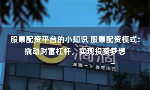 股票配资平台的小知识 股票配资模式：撬动财富杠杆，实现投资梦想