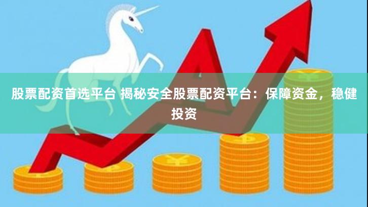股票配资首选平台 揭秘安全股票配资平台：保障资金，稳健投资