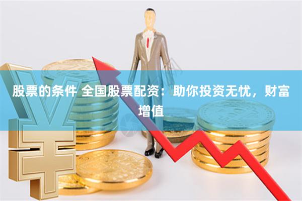 股票的条件 全国股票配资：助你投资无忧，财富增值