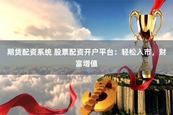 期货配资系统 股票配资开户平台：轻松入市，财富增值