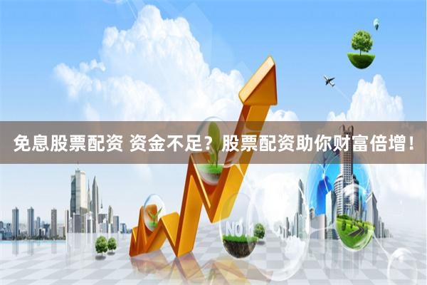 免息股票配资 资金不足？股票配资助你财富倍增！