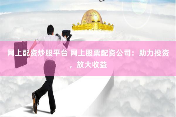 网上配资炒股平台 网上股票配资公司：助力投资，放大收益