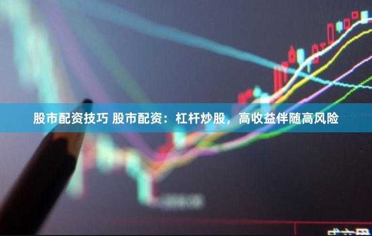股市配资技巧 股市配资：杠杆炒股，高收益伴随高风险