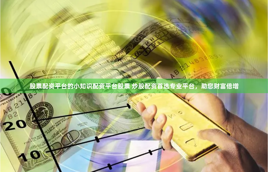 股票配资平台的小知识配资平台股票 炒股配资首选专业平台，助您财富倍增
