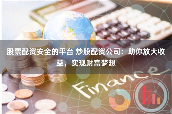 股票配资安全的平台 炒股配资公司：助你放大收益，实现财富梦想