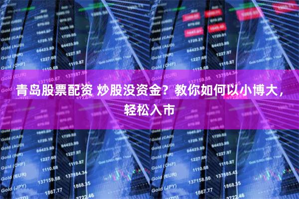 青岛股票配资 炒股没资金？教你如何以小博大，轻松入市