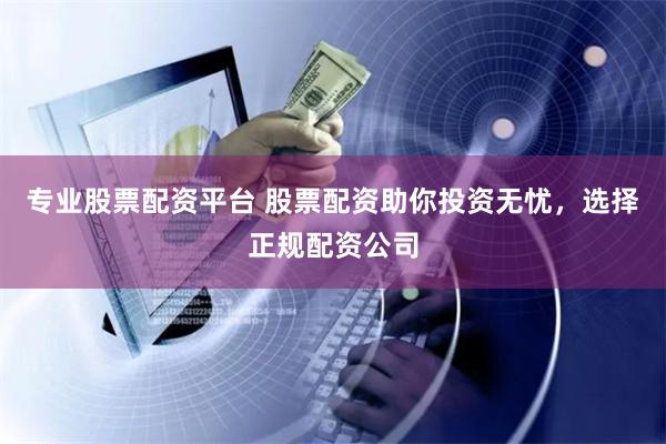 专业股票配资平台 股票配资助你投资无忧，选择正规配资公司