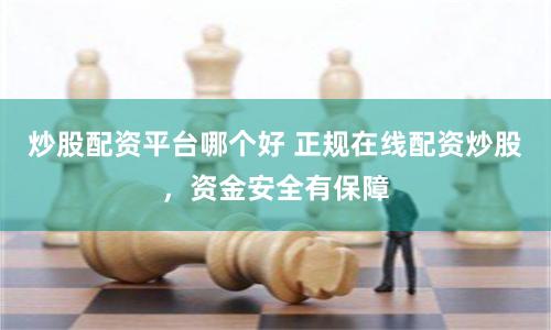 炒股配资平台哪个好 正规在线配资炒股，资金安全有保障