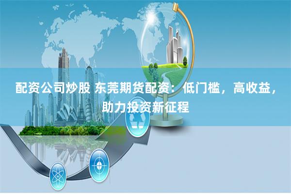 配资公司炒股 东莞期货配资：低门槛，高收益，助力投资新征程