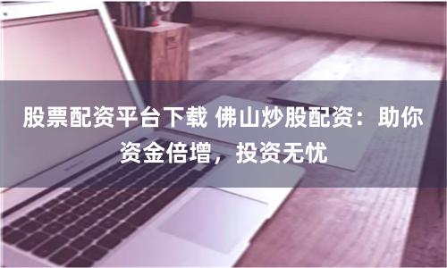 股票配资平台下载 佛山炒股配资：助你资金倍增，投资无忧