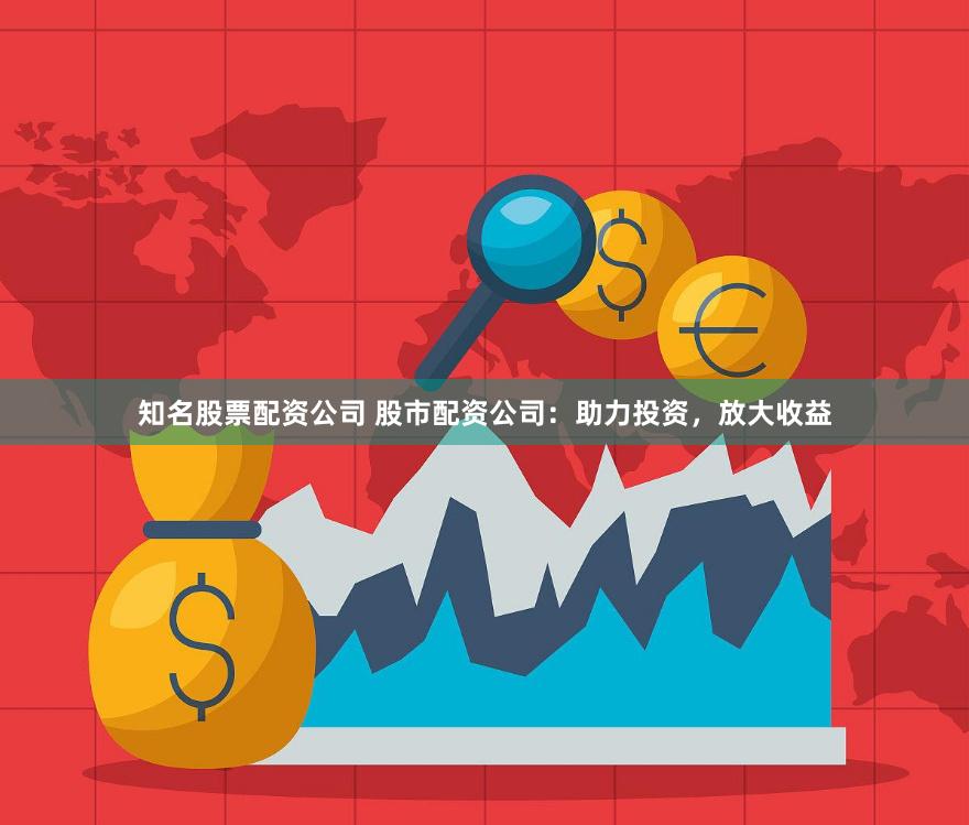 知名股票配资公司 股市配资公司：助力投资，放大收益