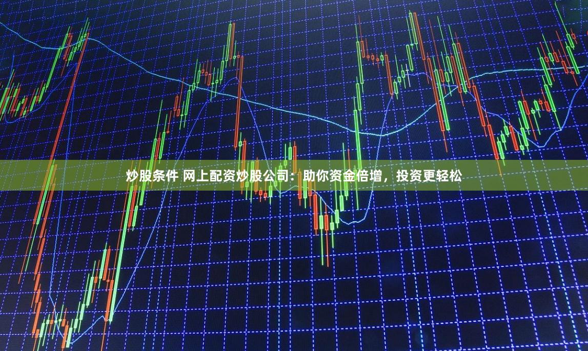 炒股条件 网上配资炒股公司：助你资金倍增，投资更轻松