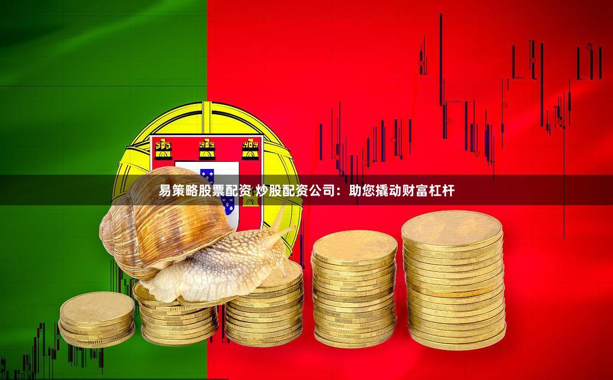 易策略股票配资 炒股配资公司：助您撬动财富杠杆