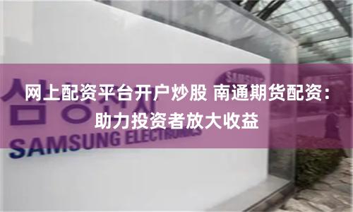 网上配资平台开户炒股 南通期货配资：助力投资者放大收益