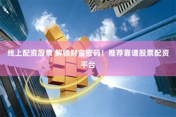 线上配资股票 解锁财富密码！推荐靠谱股票配资平台